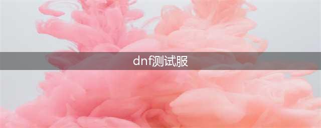 《DNF》3月19日测试服更新内容一览 3月19日测试服更新了什么(dnf测试服)