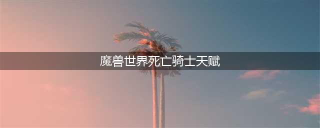 《魔兽世界》死亡骑士天赋怎么加点 8.15死亡骑士PVE天赋加点攻略(魔兽世界死亡骑士天赋)