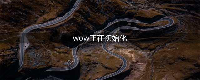 魔兽世界10.0游戏报错正在初始化怎么办 一直初始化解决方法