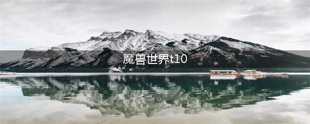 《魔兽世界》t10套装属性,wow怀旧服全职业t10套装属性汇总(魔兽世界t10)