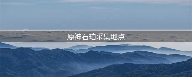原神石珀采集地点汇总