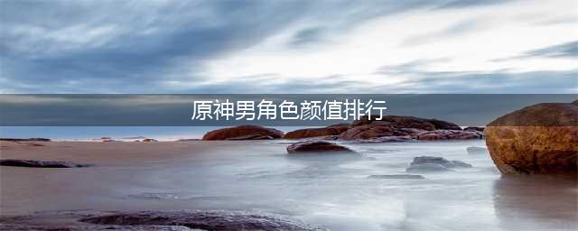 《原神》哪个男角色最帅 男角色颜值排行榜2023