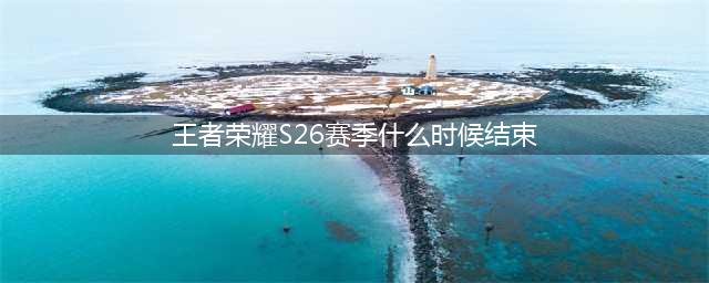 《王者荣耀》2022年S26赛季正式结束时间详解 s26赛季什么时候结束(王者荣耀S26赛季什么时候结束)