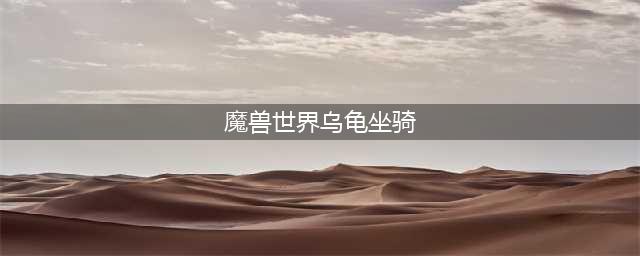 魔兽世界乌龟坐骑怎么获取 乌龟坐骑获取攻略