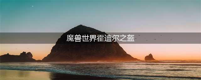 《魔兽世界》霍迪尔之子声望怎么开启 wow怀旧服霍迪尔之子声望开启方法(魔兽世界霍迪尔之盔)