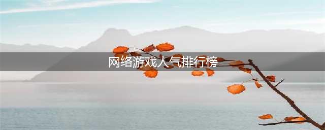 网络游戏人气排行榜2022前十名 好玩的网络游戏推荐(网络游戏人气排行榜)