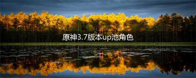 原神3.7版本up池角色