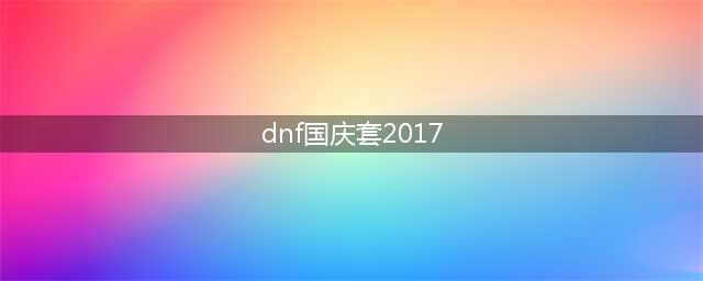 DNF2017国庆套时装外观 2017国庆武器装扮外观(dnf国庆套2017)