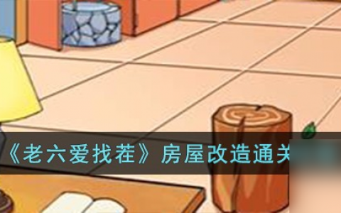 老六爱找茬房屋改造怎么过-房屋改造通关攻略