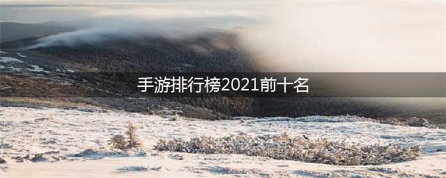 2021游戏排行榜手游前十名 十大热门手机游戏盘点(手游排行榜2021前十名)