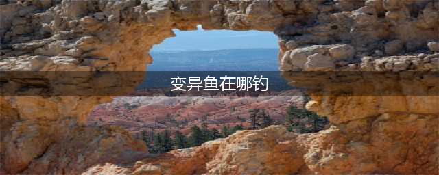 《魔兽世界》变异鱼在哪钓 钓变异鱼位置分享(变异鱼在哪钓)