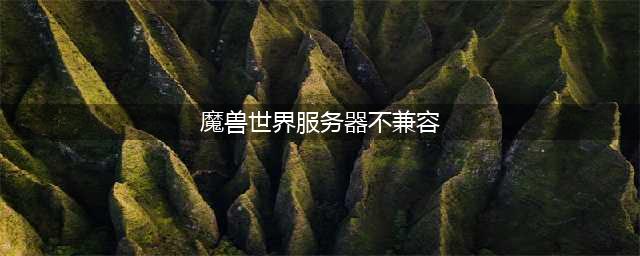 《魔兽世界》服务器不兼容怎么解决 服务器不兼容解决方法(魔兽世界服务器不兼容)