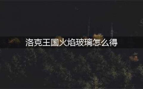 洛克王国火焰玻璃如何获取?(洛克王国火焰玻璃怎么得)