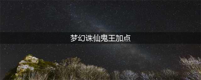 《梦幻诛仙手游》鬼王怎么加点攻略 鬼玩加点装备搭配解析(梦幻诛仙鬼王加点)