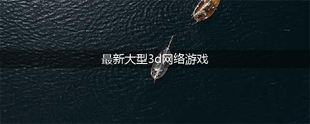 2020年最新3d大型网络游戏有哪些 好玩的3D网游推荐(最新大型3d网络游戏)