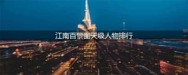 《江南百景图》天级人物排行榜一览(江南百景图天级人物排行)
