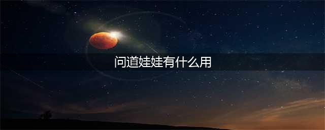 《问道》手游娃娃有什么用 娃娃作用详解介绍(问道娃娃有什么用)