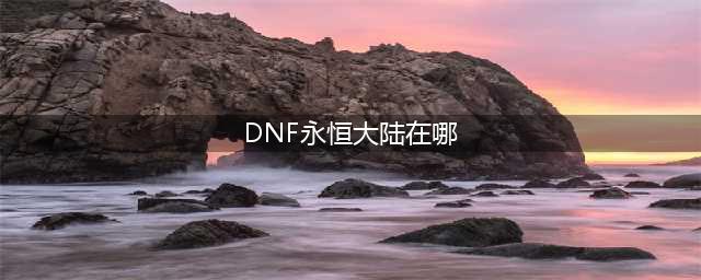 DNF永恒大陆在哪 永恒大陆位置介绍