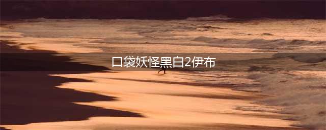 《口袋妖怪黑白2》伊布各性格怎么进化最好 伊布各性格进化攻略(口袋妖怪黑白2伊布)