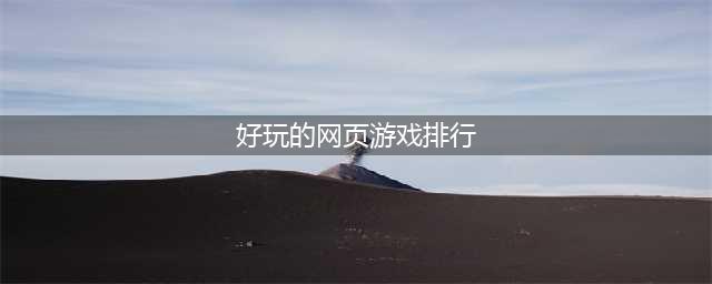 现在哪个网页游戏好玩推荐2021 好玩的网页游戏排行榜(好玩的网页游戏排行)