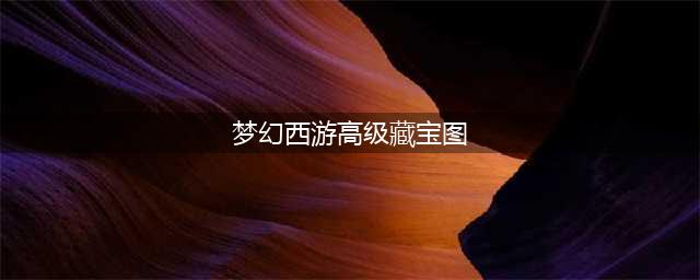 梦幻西游手游高级藏宝图技巧攻略 高级藏宝图获取攻略(梦幻西游高级藏宝图)