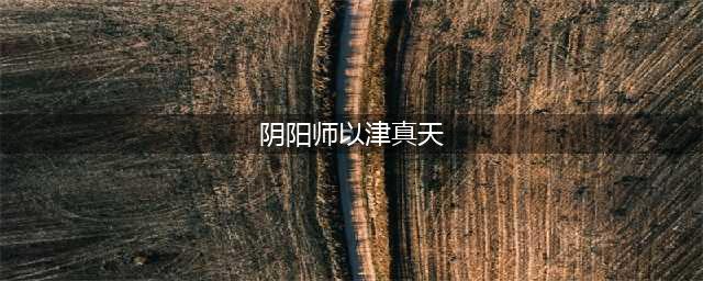 《阴阳师》SR卡以津真天怎么样 SR卡以津真天介绍(阴阳师以津真天)