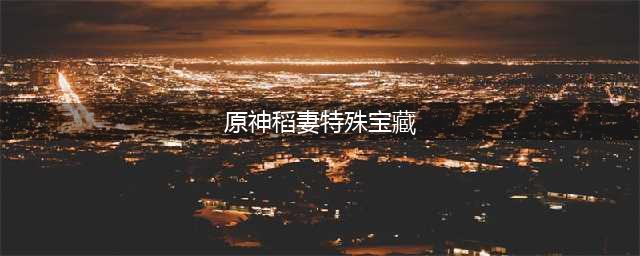 原神稻妻特殊宝藏位置攻略：所有特殊宝藏位置一览