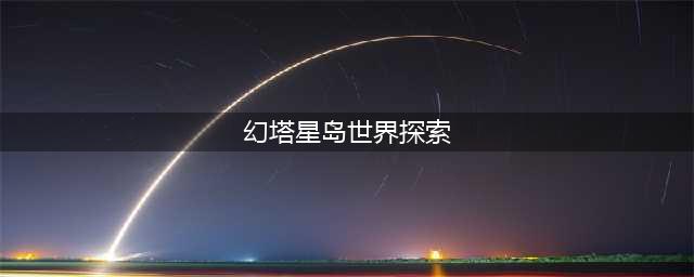幻塔星岛世界怎么探索 幻塔星岛世界探索100%攻略