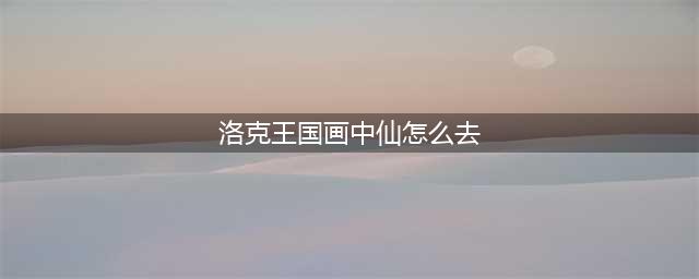 洛克王国天外飞仙玩法介绍 洛克王国天外飞仙怎么玩(洛克王国画中仙怎么去)