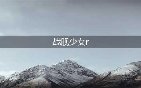 《战舰少女》2021r反和谐攻略 r反和谐2021如何弄(战舰少女r)