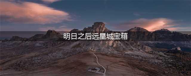 《明日之后》生存手册远星城宝箱任务完成攻略 生存手册远星城宝箱任务流程(明日之后远星城宝箱)