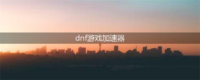 dnf手游韩服用什么加速器最好2022 能玩dnf手游韩服的加速器推荐(dnf游戏加速器)
