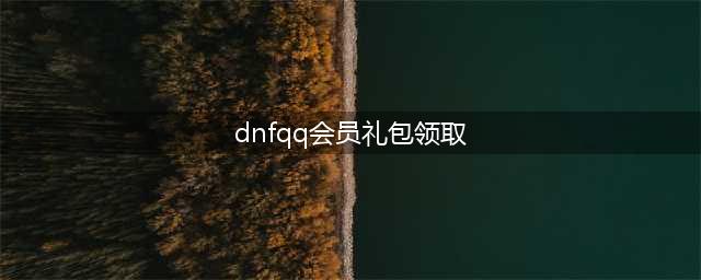 《DNF》会员幸运关怀礼包在哪领取 会员幸运关怀礼包领取攻略(dnfqq会员礼包领取)