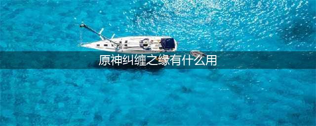 《原神》纠缠之缘作用是什么 纠缠之缘作用介绍(原神纠缠之缘有什么用)