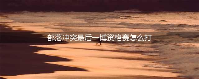 《部落冲突》最后一博资格赛怎么打 最后一博资格赛打法(部落冲突最后一博资格赛怎么打)