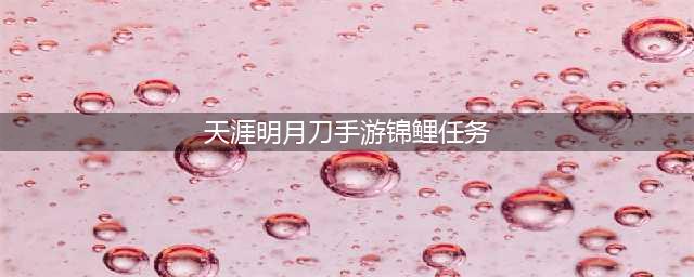 《天涯明月刀手游》锦鲤任务怎么做 锦鲤任务任务完成流程攻略(天涯明月刀手游锦鲤任务)