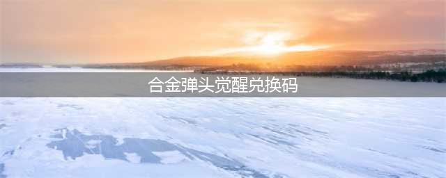 合金弹头觉醒兑换码大全2023一览