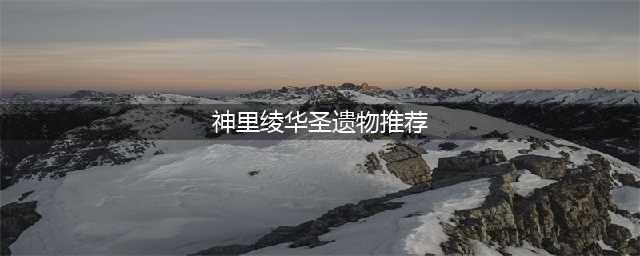 原神神里绫华带什么圣遗物 神里绫华圣遗物搭配推荐