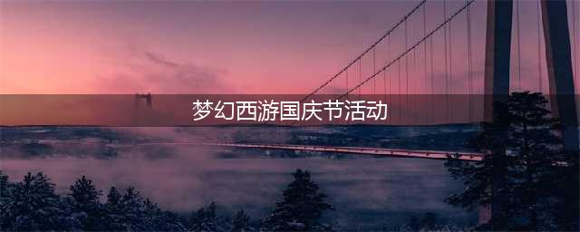 《梦幻西游》2021国庆节活动玩法攻略 2021国庆活动有哪些(梦幻西游国庆节活动)