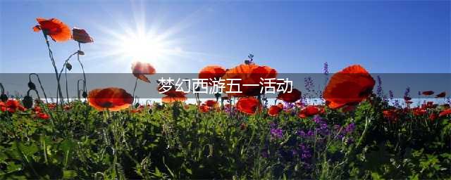 《梦幻西游》五一有哪些活动 2020五一活动大全(梦幻西游五一活动)