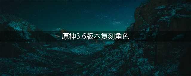 原神3.6复刻角色有哪些 原神3.6复刻角色一览