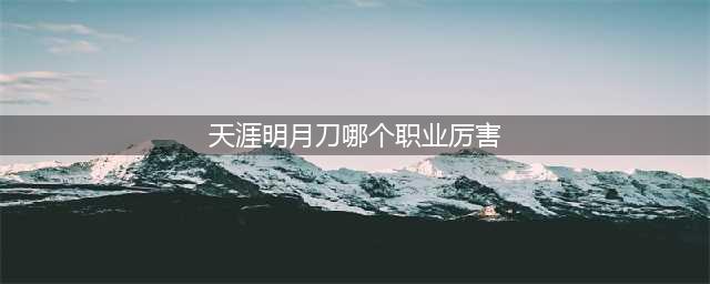 天涯明月刀手游哪个职业最强 各职业推荐一览2023