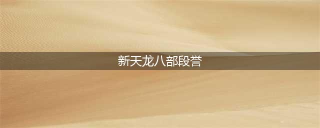 《新天龙八部手游》段誉怎么获得 段誉有哪些获得方式(新天龙八部段誉)