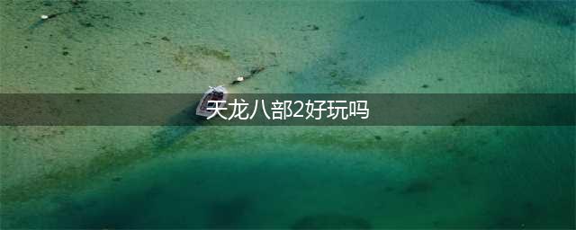 《天龙八部2》好玩吗 游戏特色玩法介绍(天龙八部2好玩吗)