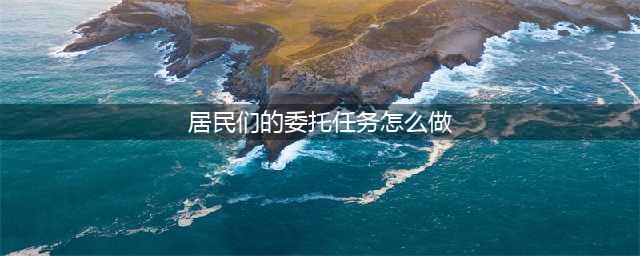 《明日之后》居民委托攻略 任务流程分享(居民们的委托任务怎么做)