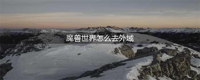 魔兽世界部落如何去外域(魔兽世界怎么去外域)