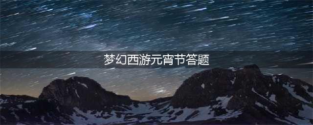 《梦幻西游》2022元宵节答题答案是什么 元宵节答题答案分享(梦幻西游元宵节答题)