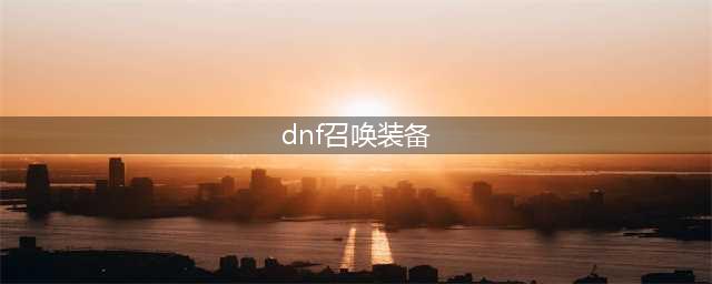 《dnf》召唤如何选择装备 召唤110级毕业装备介绍(dnf召唤装备)