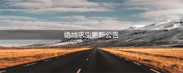 《绝地求生》7.6更新公告 7月6日更新内容一览(绝地求生更新公告)