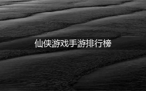 2022人气最高的仙侠手游排行榜前十名 好玩的人气比较高的仙侠手机游戏前十名有哪些(仙侠游戏手游排行榜)